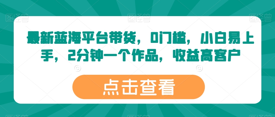 最新蓝海平台带货，0门槛，小白易上手，2分钟一个作品，收益高-他山创业网