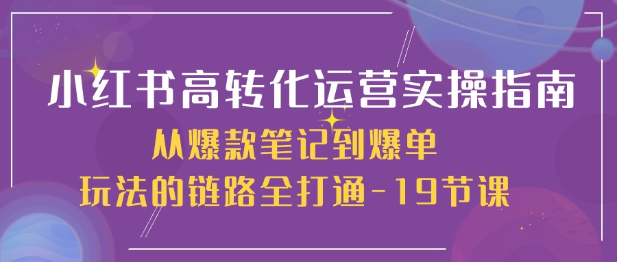 （10530期）小红书-高转化运营 实操指南，从爆款笔记到爆单玩法的链路全打通-19节课-他山创业网