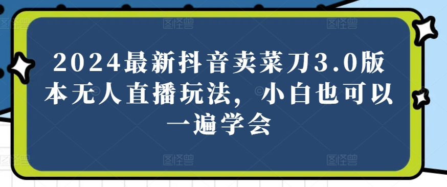 2024最新抖音卖菜刀3.0版本无人直播玩法，小白也可以一遍学会-他山创业网