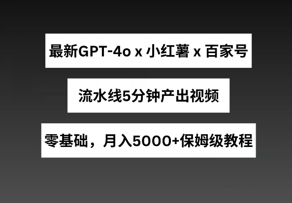 最新GPT4o结合小红书商单+百家号，流水线5分钟产出视频，月入5000+-他山创业网