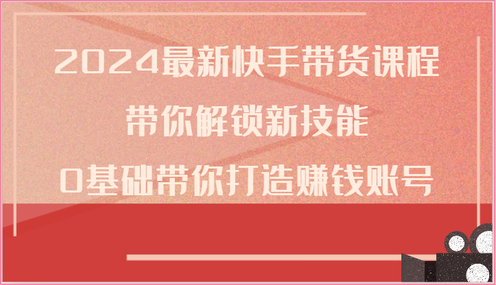 2024最新快手带货课程，带你解锁新技能，0基础带你打造赚钱账号-他山创业网