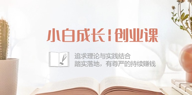 小白成长创业课：追求理论与实践结合，踏实落地，有尊严的持续赚钱（42节）-他山创业网