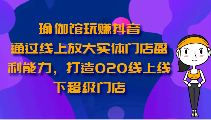 瑜伽馆玩赚抖音-通过线上放大实体门店盈利能力，打造O2O线上线下超级门店-他山创业网