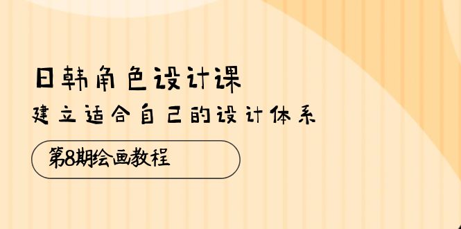 （10641期）日韩 角色设计课：第8期绘画教程，建立适合自己的设计体系（38节课）-他山创业网
