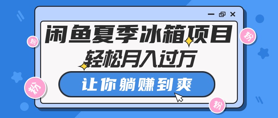 （10673期）闲鱼夏季冰箱项目，轻松月入过万，让你躺赚到爽-他山创业网