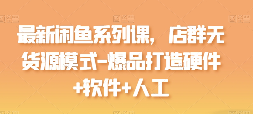 最新闲鱼系列课，店群无货源模式-爆品打造硬件+软件+人工-他山创业网