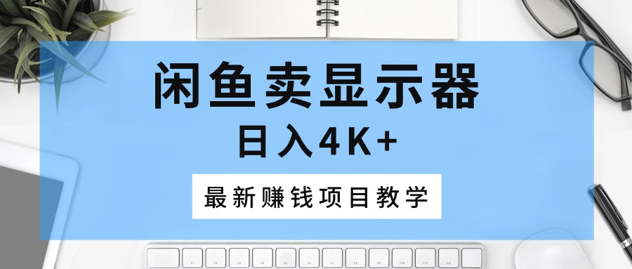 （10706期）闲鱼卖显示器，日入4K+，最新赚钱项目教学-他山创业网