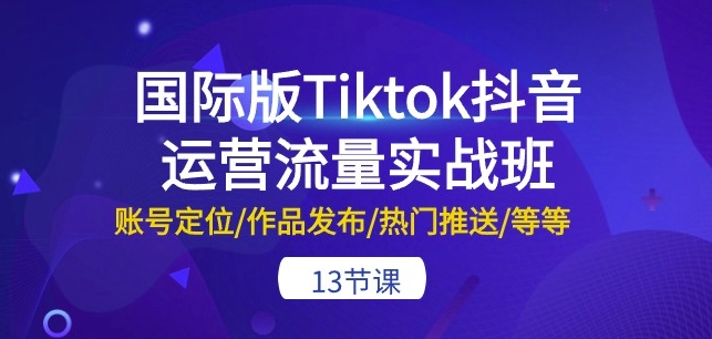 国际版Tiktok抖音运营流量实战班：账号定位/作品发布/热门推送/等等-13节-他山创业网
