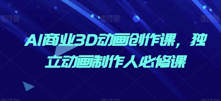 AI商业3D动画创作课，独立动画制作人必修课-他山创业网
