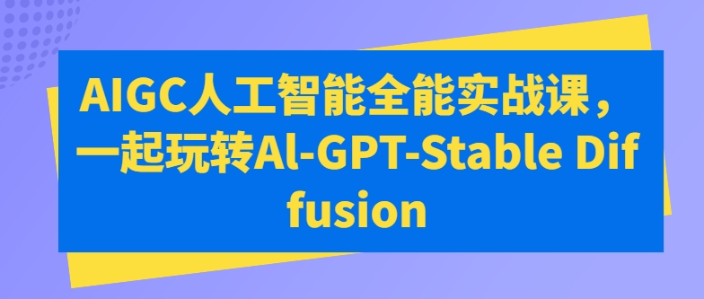 AIGC人工智能全能实战课，一起玩转Al-GPT-Stable Diffusion-他山创业网