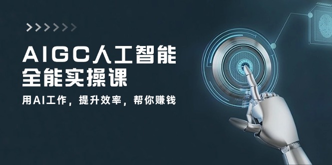 AIGC人工智能全能实操课：用AI工作，提升效率，帮你赚钱（33节课）-他山创业网