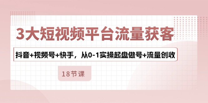 3大短视频平台流量获客，抖音+视频号+快手，从0-1实操起盘做号+流量创收-他山创业网
