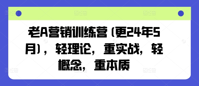 老A营销训练营(更24年5月)，轻理论，重实战，轻概念，重本质-他山创业网