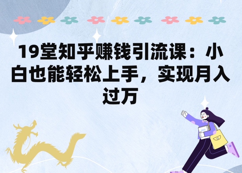 19堂知乎赚钱引流课：小白也能轻松上手，实现月入过W-他山创业网