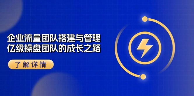 （10837期）企业 流量团队-搭建与管理，亿级 操盘团队的成长之路（28节课）-他山创业网