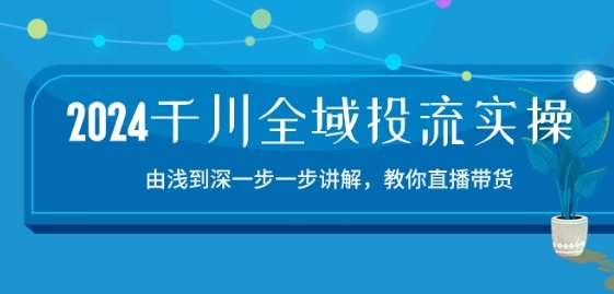 2024千川全域投流精品实操：由谈到深一步一步讲解，教你直播带货-15节-他山创业网