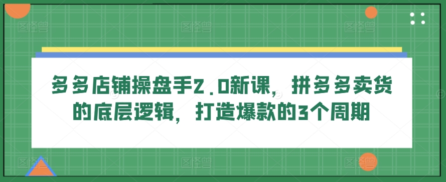 多多店铺操盘手2.0新课，拼多多卖货的底层逻辑，打造爆款的3个周期-他山创业网