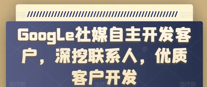 Google社媒自主开发客户，深挖联系人，优质客户开发-他山创业网