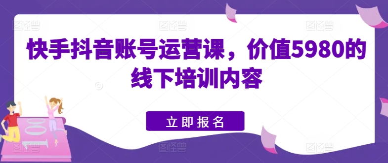 快手抖音账号运营课，价值5980的线下培训内容-他山创业网
