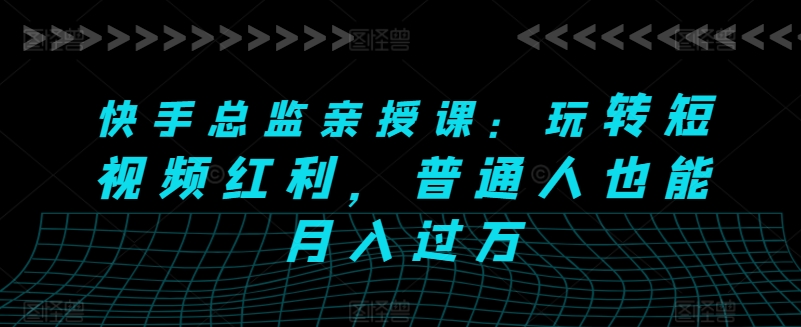 快手总监亲授课：玩转短视频红利，普通人也能月入过万-他山创业网