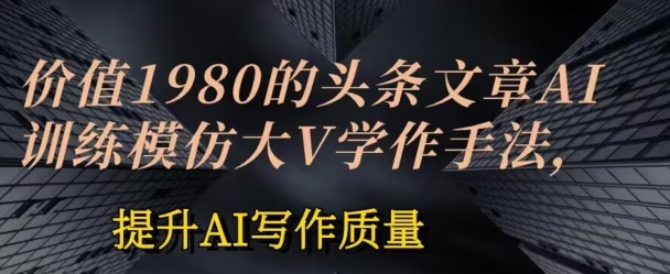 价值1980头条文章AI投喂训练模仿大v写作手法，提升AI写作质量-他山创业网