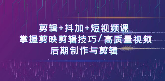 剪辑+抖加+短视频课： 掌握剪映剪辑技巧/高质量视频/后期制作与剪辑（50节）-他山创业网