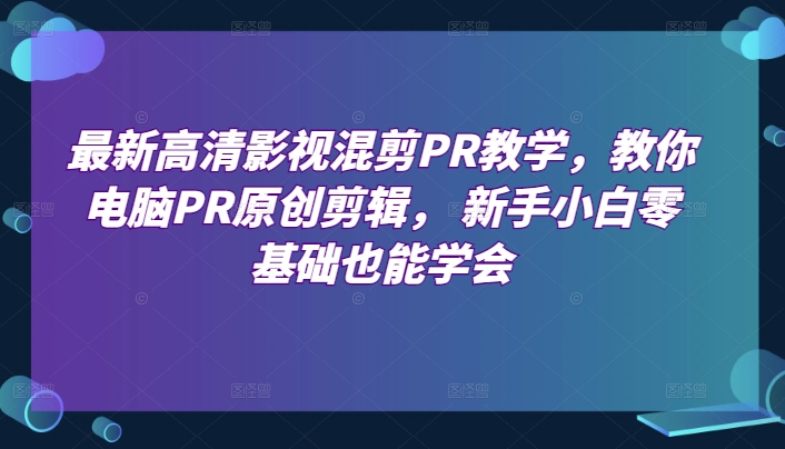 最新高清影视混剪PR教学，教你电脑PR原创剪辑， 新手小白零基础也能学会-他山创业网