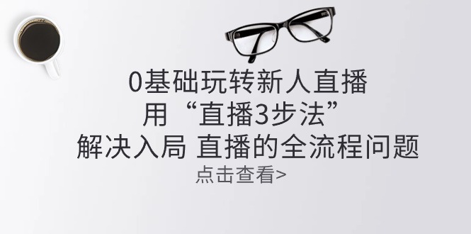 （10916期）零基础玩转新人直播：用“直播3步法”解决入局 直播全流程问题-他山创业网
