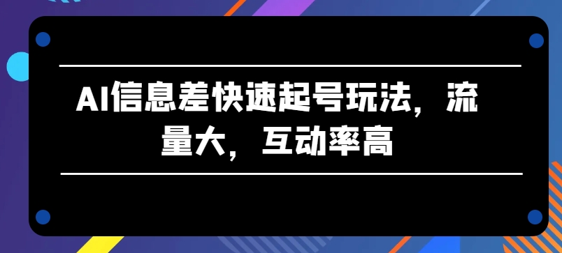 AI信息差快速起号玩法，流量大，互动率高-他山创业网