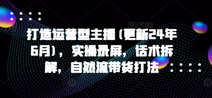 打造运营型主播(更新24年6月)，实操录屏，话术拆解，自然流带货打法-他山创业网