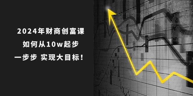 （10947期）2024年 财商-创富课：如何从10w起步，一步步 实现大目标！-他山创业网