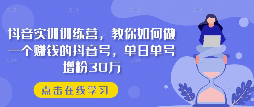 抖音实训训练营，教你如何做一个赚钱的抖音号，单日单号增粉30万-他山创业网