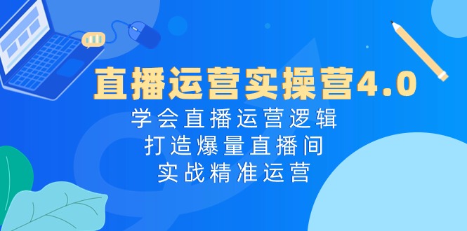 直播运营实操营4.0：学会直播运营逻辑打造爆量直播间，实战精准运营-他山创业网