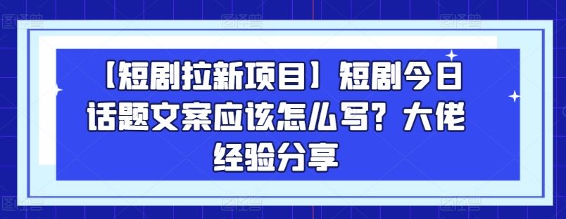 【短剧拉新项目】短剧今日话题文案应该怎么写？大佬经验分享-他山创业网