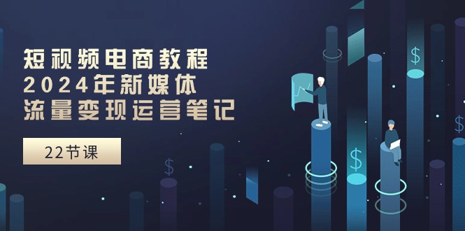 短视频电商教程：2024年新媒体流量变现运营笔记（25节课）-他山创业网