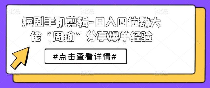 短剧手机剪辑-日入四位数大佬“周瑜”分享爆单经验-他山创业网