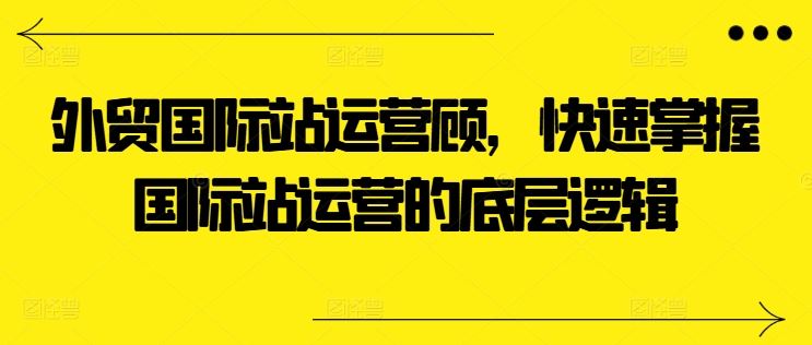 外贸国际站运营顾问，快速掌握国际站运营的底层逻辑-他山创业网