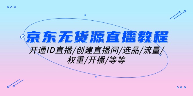 （10999期）京东无货源直播教程：开通ID直播/创建直播间/选品/流量/权重/开播/等等-他山创业网