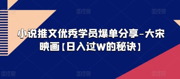 小说推文优秀学员爆单分享-大宋映画【日入过W的秘诀】-他山创业网