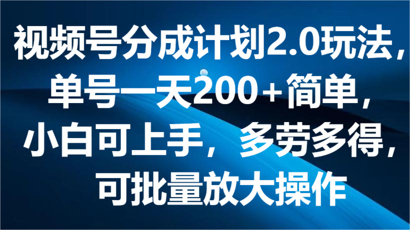 视频号分成计划2.0玩法，单号一天200+简单，小白可上手，多劳多得，可批量放大操作-他山创业网