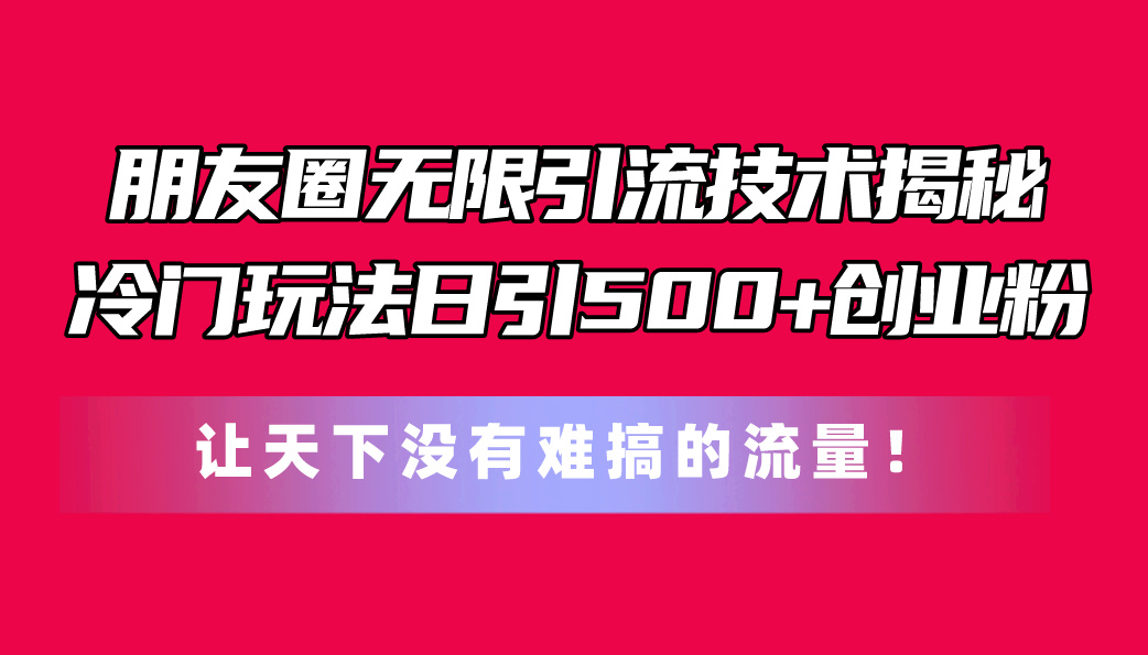 （11031期）朋友圈无限引流技术揭秘，一个冷门玩法日引500+创业粉，让天下没有难搞…-他山创业网