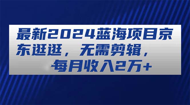 （11041期）最新2024蓝海项目京东逛逛，无需剪辑，每月收入2万+-他山创业网