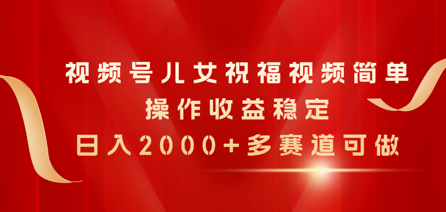 （11060期）视频号儿女祝福视频，简单操作收益稳定，日入2000+，多赛道可做-他山创业网