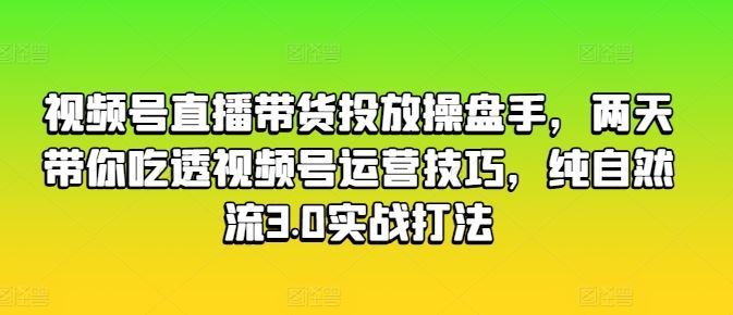 视频号直播带货投放操盘手，两天带你吃透视频号运营技巧，纯自然流3.0实战打法-他山创业网