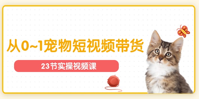 宠物行业从0~1宠物短视频带货实操课（23节课）-他山创业网