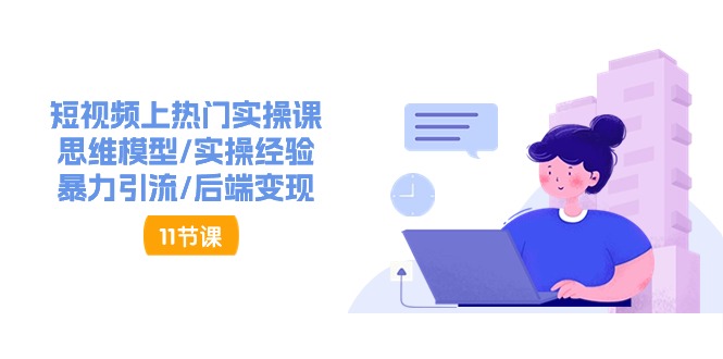 （11113期）短视频上热门实操课，思维模型/实操经验/暴力引流/后端变现（11节）-他山创业网