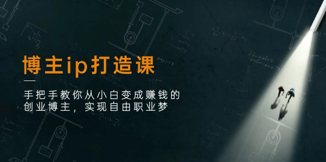 博主ip打造课：手把手教你从小白变成赚钱的创业博主，实现自由职业梦-他山创业网