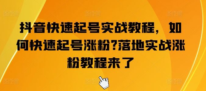 抖音快速起号实战教程，如何快速起号涨粉?落地实战涨粉教程来了-他山创业网