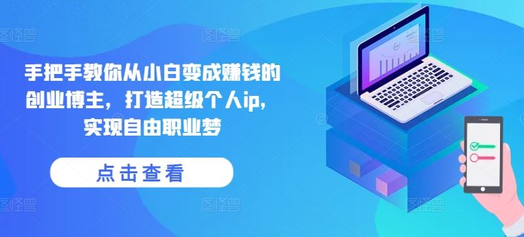 手把手教你从小白变成赚钱的创业博主，打造超级个人ip，实现自由职业梦-他山创业网