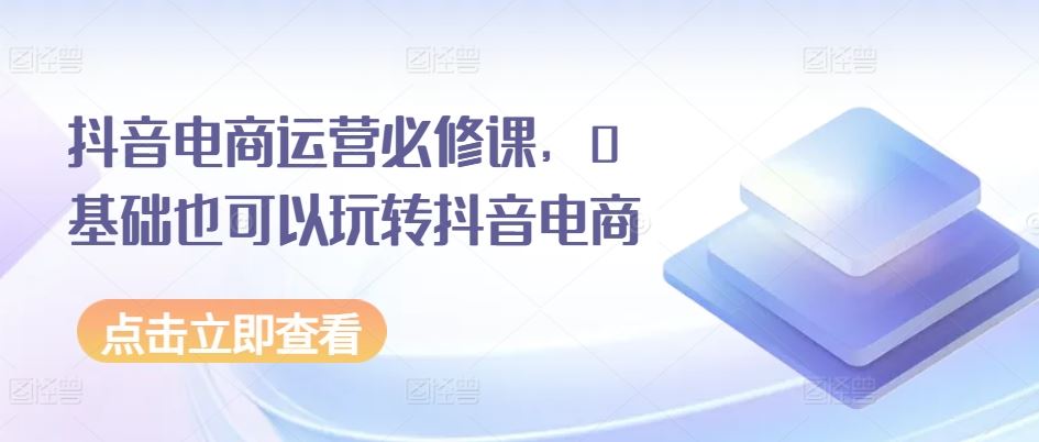 抖音电商运营必修课，0基础也可以玩转抖音电商-他山创业网